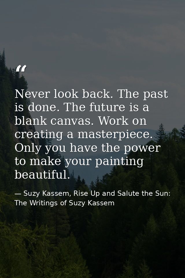 Never look back. The past is done. The future is a blank canvas. Work on creating a masterpiece. Only you have the power — Suzy Kassem, Rise Up and Salute the Sun: The Writings of Suzy Kassem