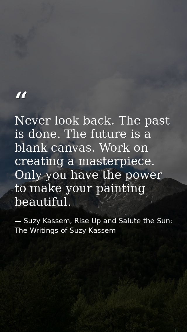 Never look back. The past is done. The future is a blank canvas. Work on creating a masterpiece. Only you have the power — Suzy Kassem, Rise Up and Salute the Sun: The Writings of Suzy Kassem