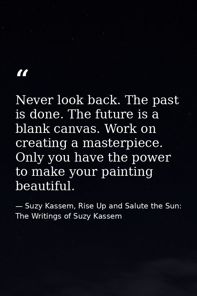 Never look back. The past is done. The future is a blank canvas. Work on creating a masterpiece. Only you have the power — Suzy Kassem, Rise Up and Salute the Sun: The Writings of Suzy Kassem