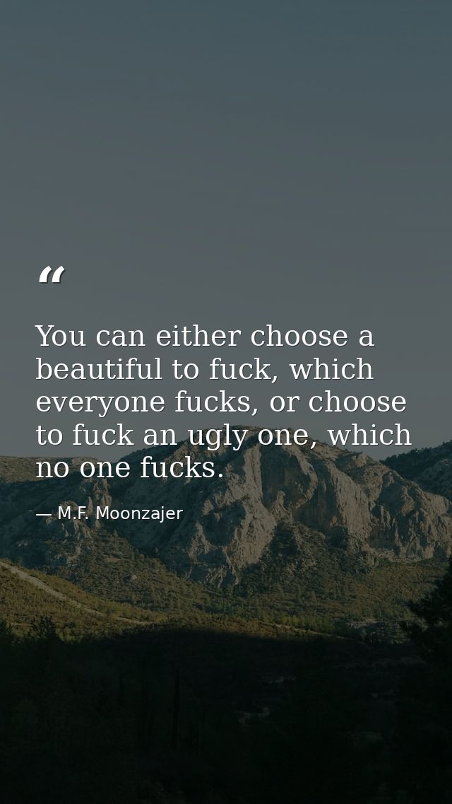 You can either choose a beautiful to fuck, which everyone fucks, or choose to fuck an ugly one, which no one fucks. — M.F. Moonzajer