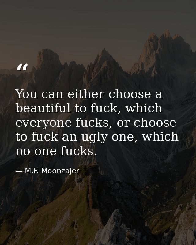 You can either choose a beautiful to fuck, which everyone fucks, or choose to fuck an ugly one, which no one fucks. — M.F. Moonzajer