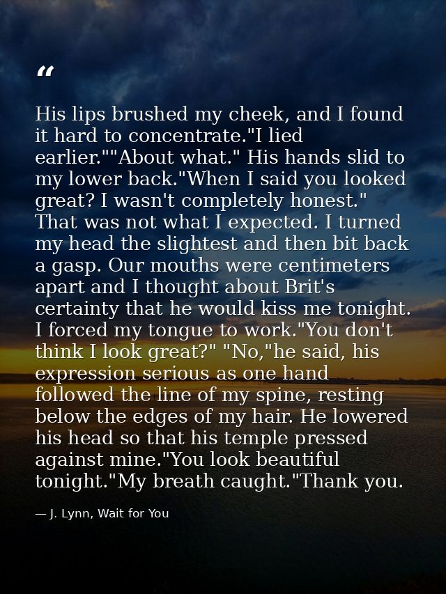 His lips brushed my cheek, and I found it hard to concentrate."I lied earlier.""About what." His hands slid to my lower  — J. Lynn, Wait for You