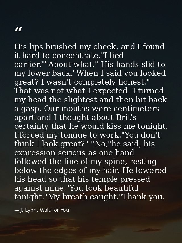 His lips brushed my cheek, and I found it hard to concentrate."I lied earlier.""About what." His hands slid to my lower  — J. Lynn, Wait for You