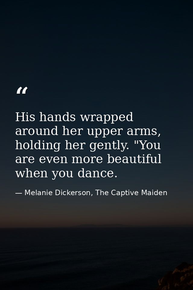 His hands wrapped around her upper arms, holding her gently. "You are even more beautiful when you dance. — Melanie Dickerson, The Captive Maiden