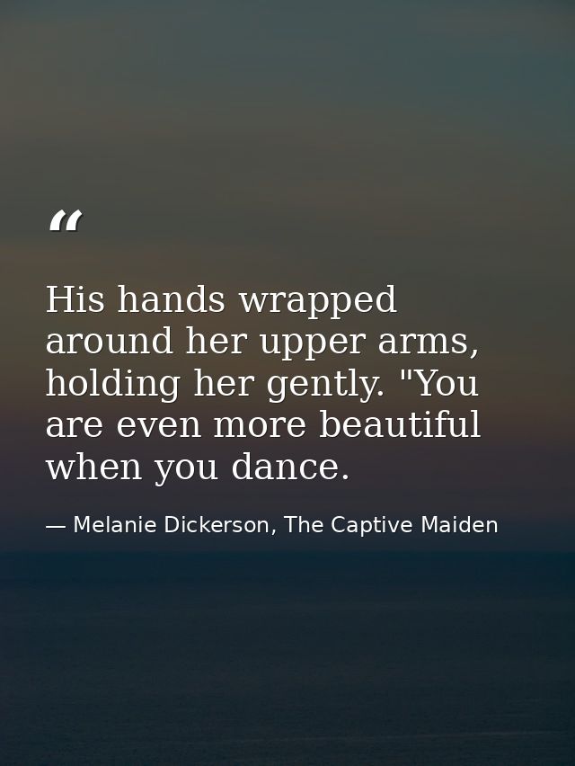 His hands wrapped around her upper arms, holding her gently. "You are even more beautiful when you dance. — Melanie Dickerson, The Captive Maiden