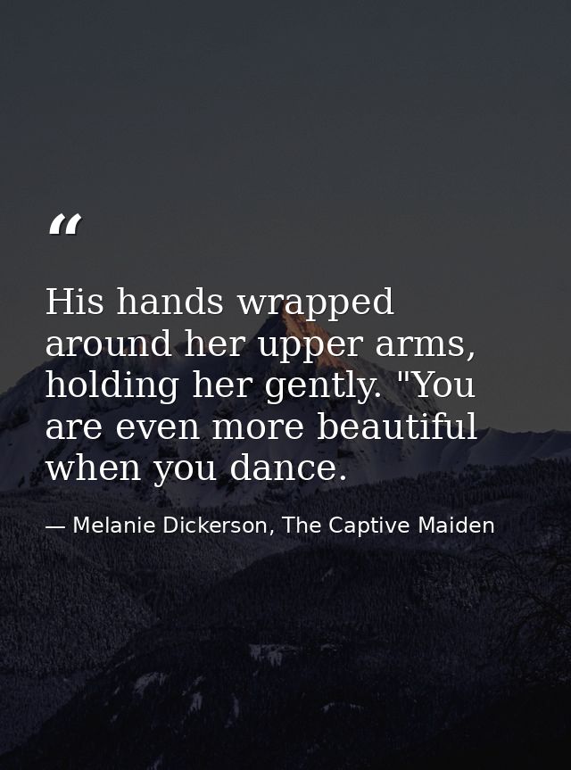 His hands wrapped around her upper arms, holding her gently. "You are even more beautiful when you dance. — Melanie Dickerson, The Captive Maiden
