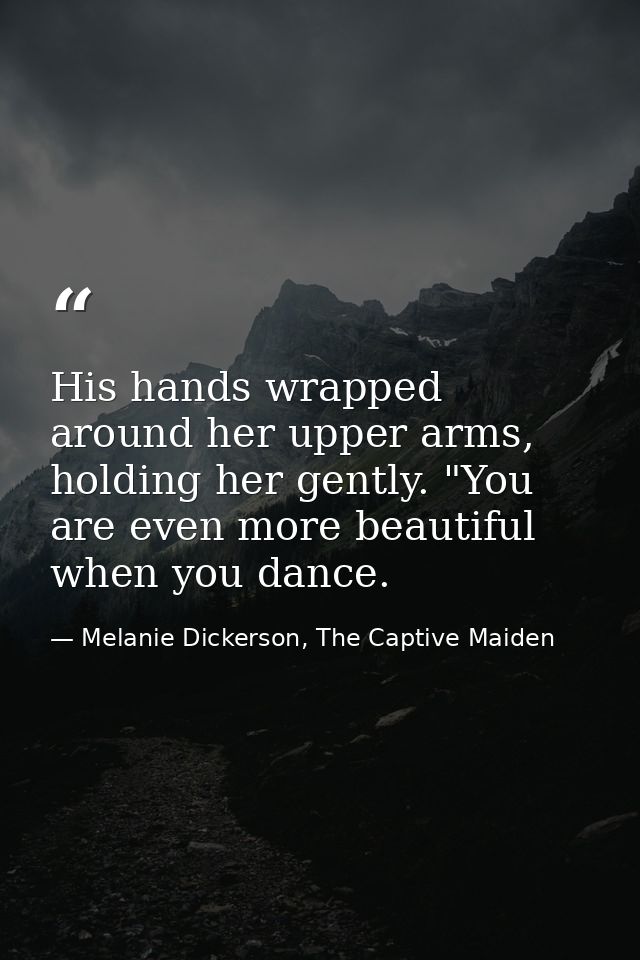 His hands wrapped around her upper arms, holding her gently. "You are even more beautiful when you dance. — Melanie Dickerson, The Captive Maiden