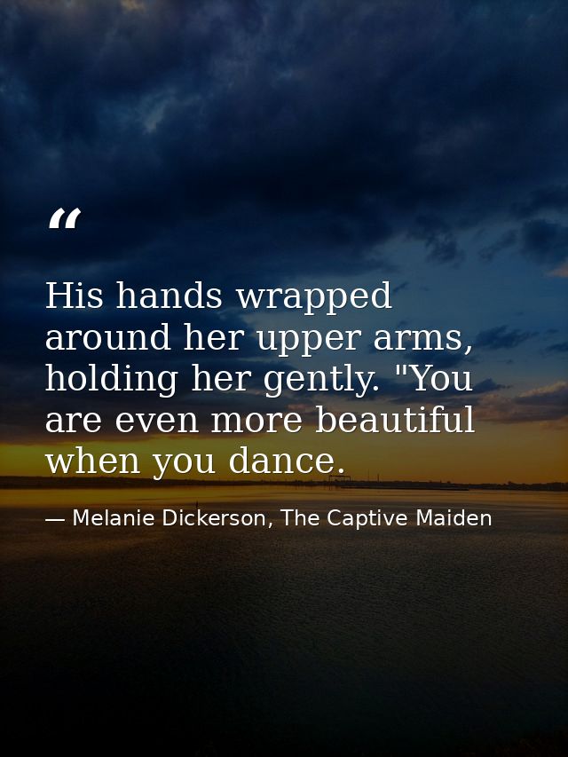 His hands wrapped around her upper arms, holding her gently. "You are even more beautiful when you dance. — Melanie Dickerson, The Captive Maiden