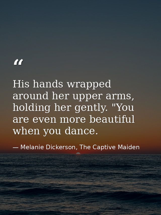 His hands wrapped around her upper arms, holding her gently. "You are even more beautiful when you dance. — Melanie Dickerson, The Captive Maiden