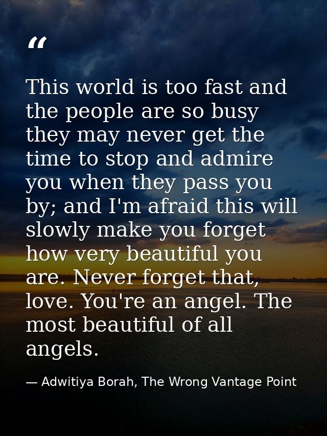 This world is too fast and the people are so busy they may never get the time to stop and admire you when they pass you  — Adwitiya Borah, The Wrong Vantage Point