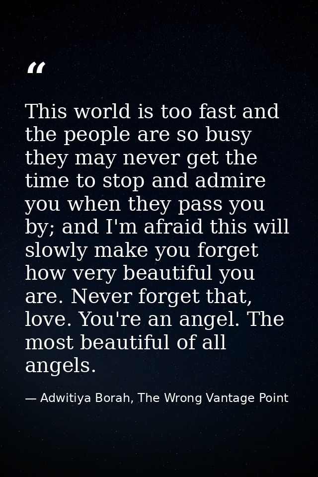 This world is too fast and the people are so busy they may never get the time to stop and admire you when they pass you  — Adwitiya Borah, The Wrong Vantage Point