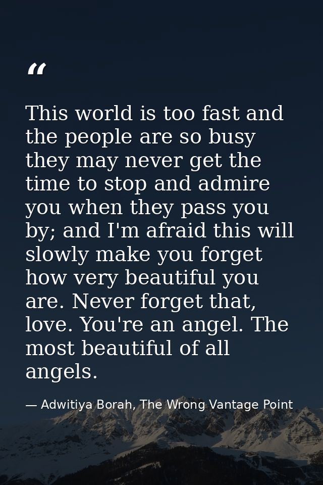 This world is too fast and the people are so busy they may never get the time to stop and admire you when they pass you  — Adwitiya Borah, The Wrong Vantage Point