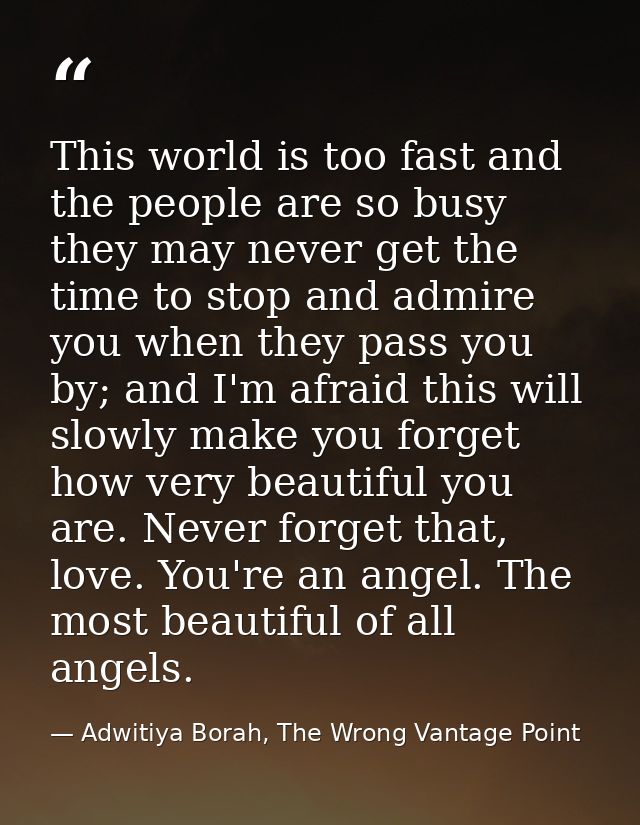 This world is too fast and the people are so busy they may never get the time to stop and admire you when they pass you  — Adwitiya Borah, The Wrong Vantage Point