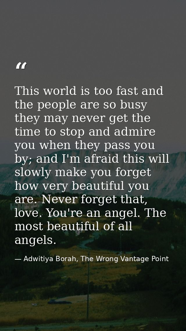 This world is too fast and the people are so busy they may never get the time to stop and admire you when they pass you  — Adwitiya Borah, The Wrong Vantage Point