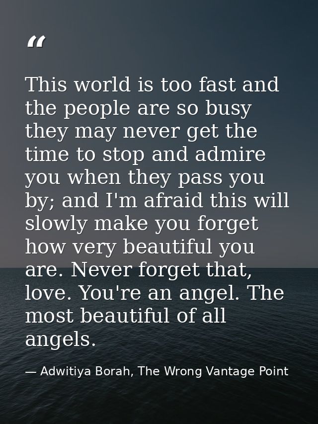 This world is too fast and the people are so busy they may never get the time to stop and admire you when they pass you  — Adwitiya Borah, The Wrong Vantage Point