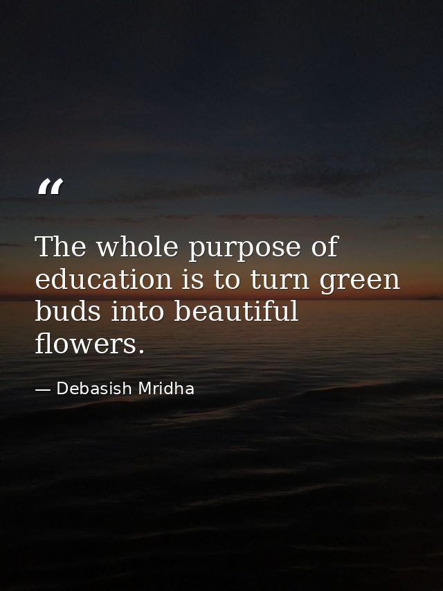 The whole purpose of education is to turn green buds into beautiful flowers. — Debasish Mridha