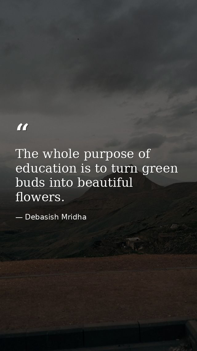 The whole purpose of education is to turn green buds into beautiful flowers. — Debasish Mridha