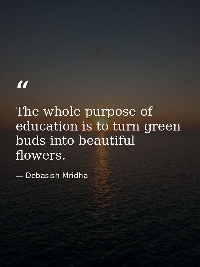 The whole purpose of education is to turn green buds into beautiful flowers. — Debasish Mridha