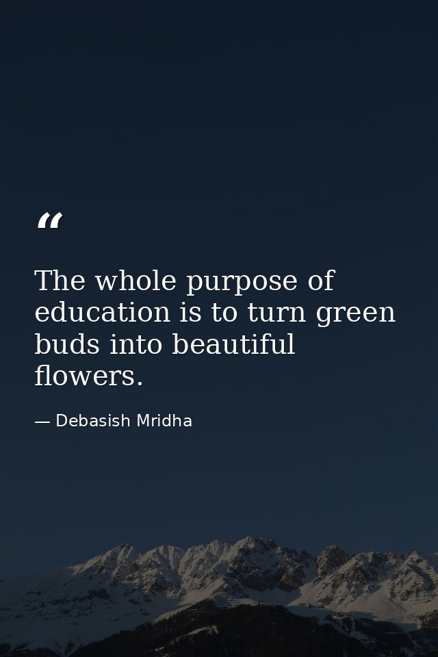 The whole purpose of education is to turn green buds into beautiful flowers. — Debasish Mridha