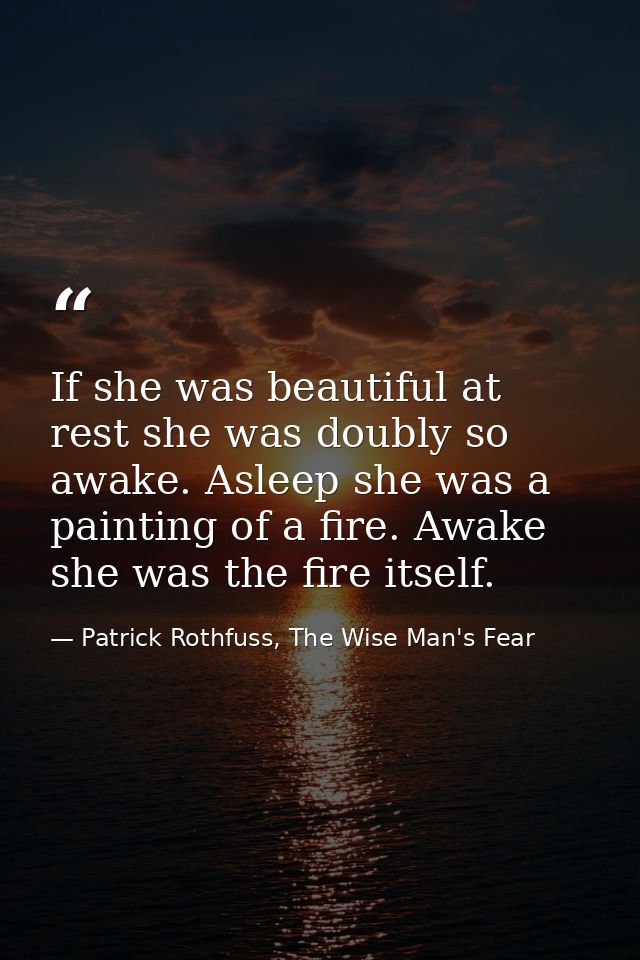 If she was beautiful at rest she was doubly so awake. Asleep she was a painting of a fire. Awake she was the fire itself — Patrick Rothfuss, The Wise Man's Fear