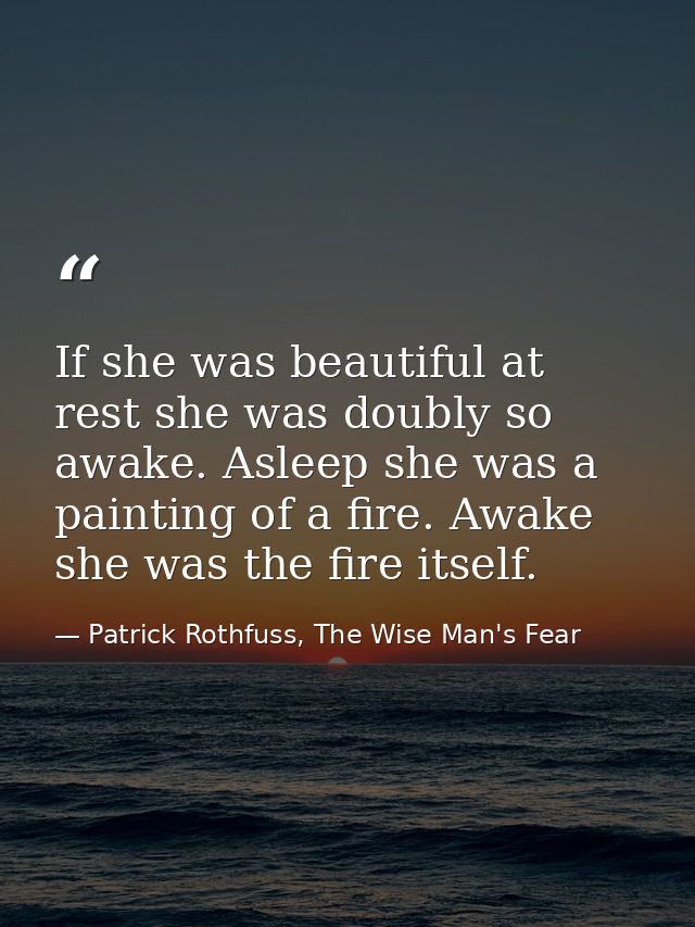 If she was beautiful at rest she was doubly so awake. Asleep she was a painting of a fire. Awake she was the fire itself — Patrick Rothfuss, The Wise Man's Fear