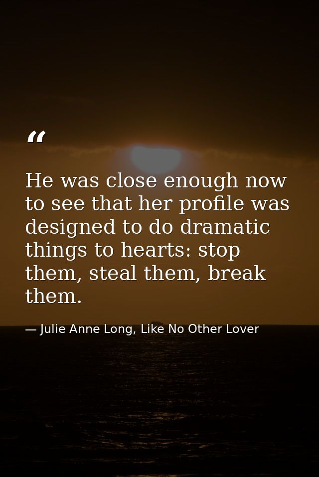 He was close enough now to see that her profile was designed to do dramatic things to hearts: stop them, steal them, bre — Julie Anne Long, Like No Other Lover