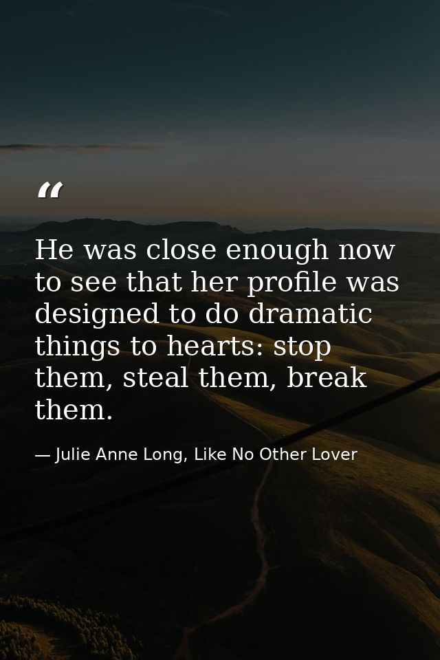 He was close enough now to see that her profile was designed to do dramatic things to hearts: stop them, steal them, bre — Julie Anne Long, Like No Other Lover