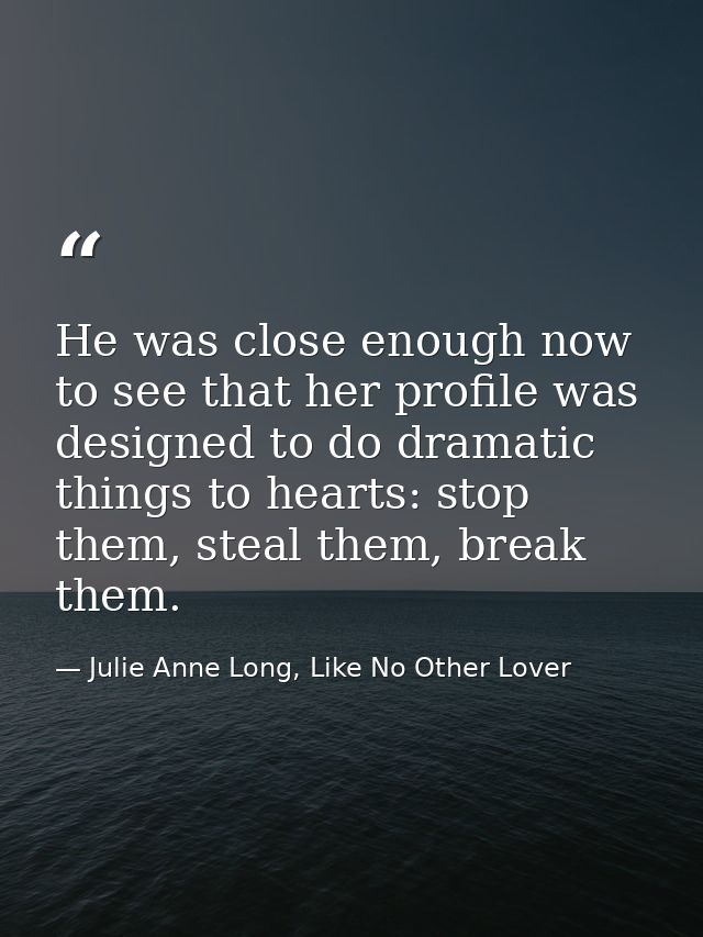 He was close enough now to see that her profile was designed to do dramatic things to hearts: stop them, steal them, bre — Julie Anne Long, Like No Other Lover
