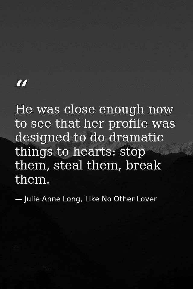 He was close enough now to see that her profile was designed to do dramatic things to hearts: stop them, steal them, bre — Julie Anne Long, Like No Other Lover