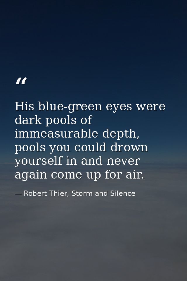 His blue-green eyes were dark pools of immeasurable depth, pools you could drown yourself in and never again come up for — Robert Thier, Storm and Silence