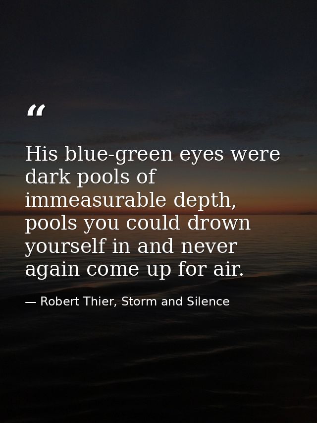 His blue-green eyes were dark pools of immeasurable depth, pools you could drown yourself in and never again come up for — Robert Thier, Storm and Silence