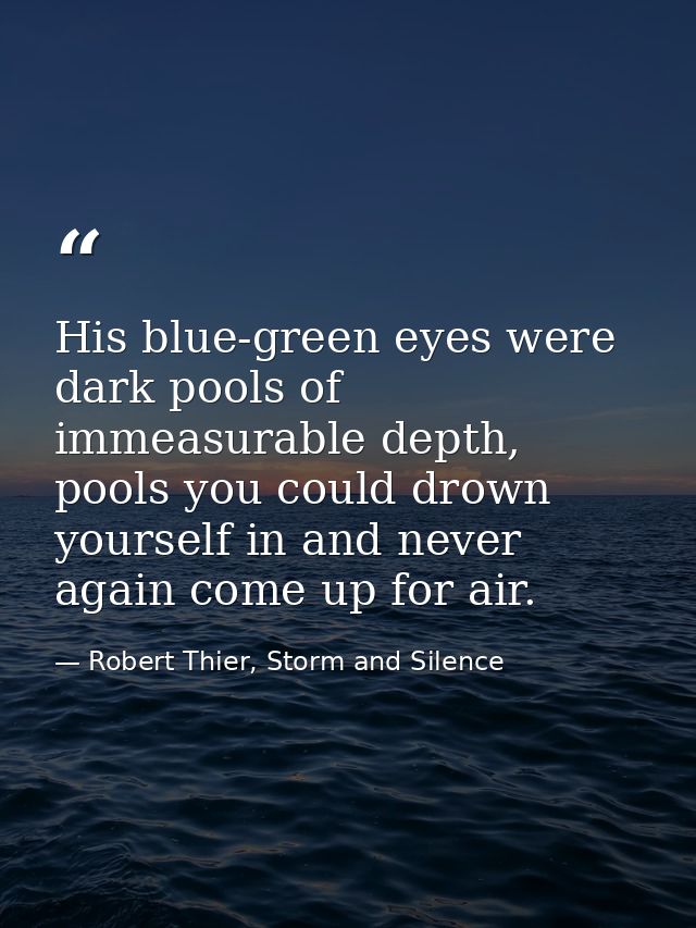 His blue-green eyes were dark pools of immeasurable depth, pools you could drown yourself in and never again come up for — Robert Thier, Storm and Silence
