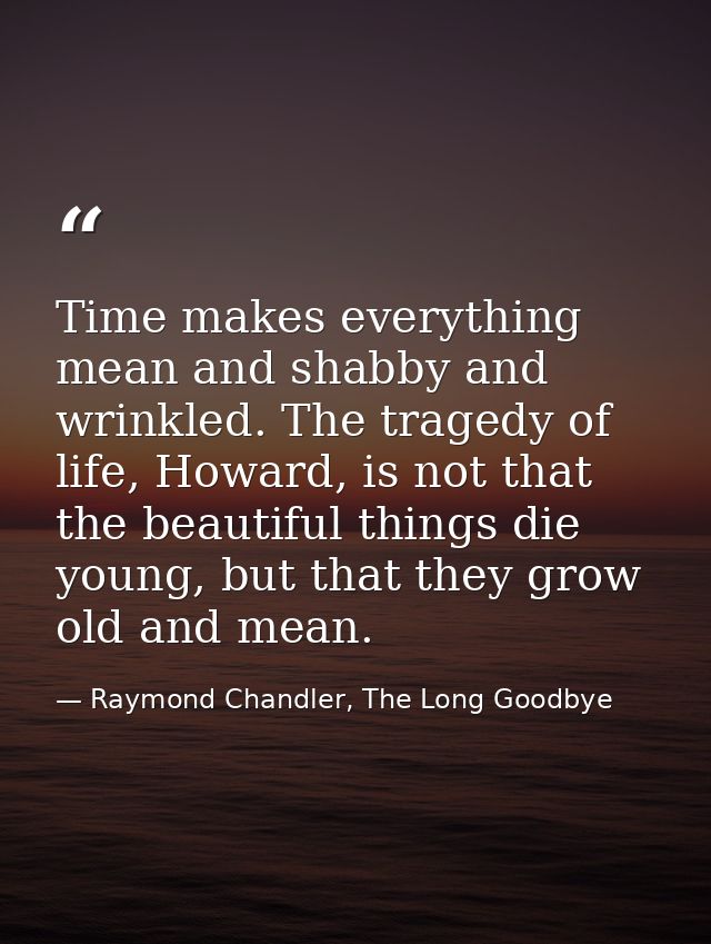 Time makes everything mean and shabby and wrinkled. The tragedy of life, Howard, is not that the beautiful things die yo — Raymond Chandler, The Long Goodbye
