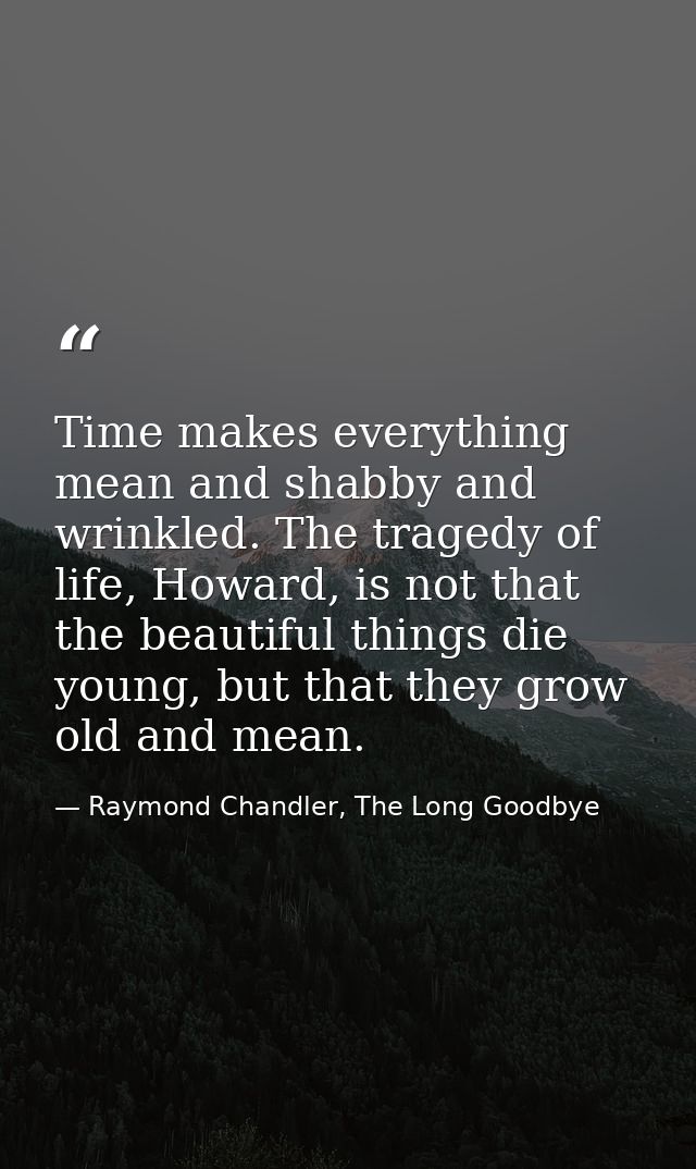 Time makes everything mean and shabby and wrinkled. The tragedy of life, Howard, is not that the beautiful things die yo — Raymond Chandler, The Long Goodbye