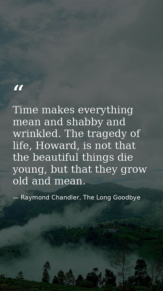 Time makes everything mean and shabby and wrinkled. The tragedy of life, Howard, is not that the beautiful things die yo — Raymond Chandler, The Long Goodbye