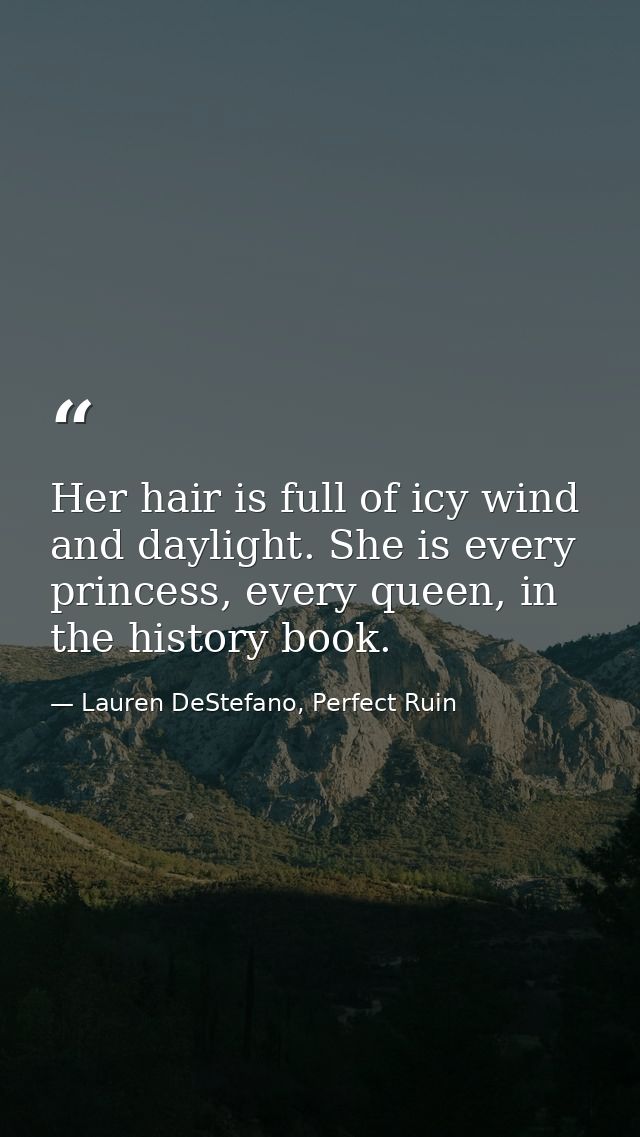 Her hair is full of icy wind and daylight. She is every princess, every queen, in the history book. — Lauren DeStefano, Perfect Ruin