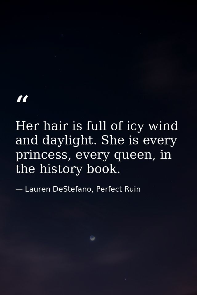Her hair is full of icy wind and daylight. She is every princess, every queen, in the history book. — Lauren DeStefano, Perfect Ruin
