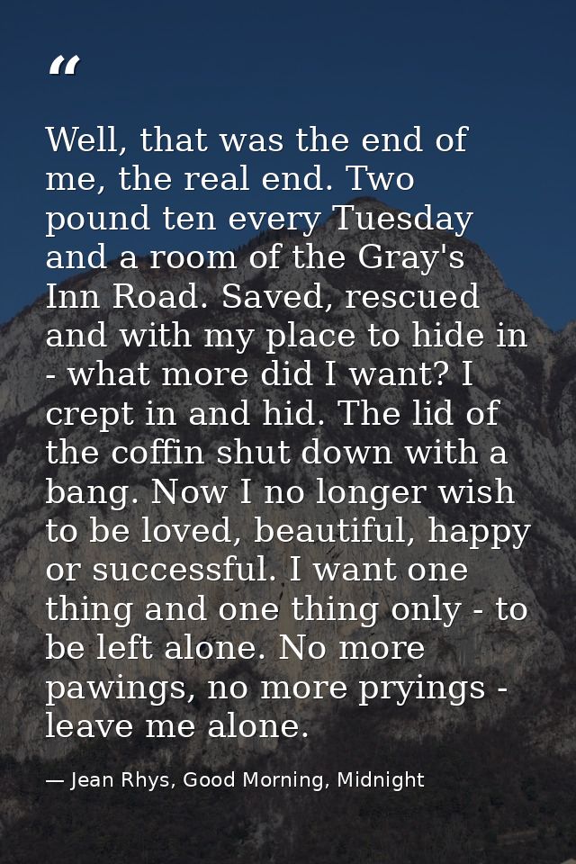Well, that was the end of me, the real end. Two pound ten every Tuesday and a room of the Gray's Inn Road. Saved, rescue — Jean Rhys, Good Morning, Midnight