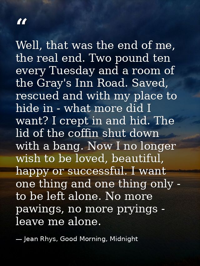 Well, that was the end of me, the real end. Two pound ten every Tuesday and a room of the Gray's Inn Road. Saved, rescue — Jean Rhys, Good Morning, Midnight