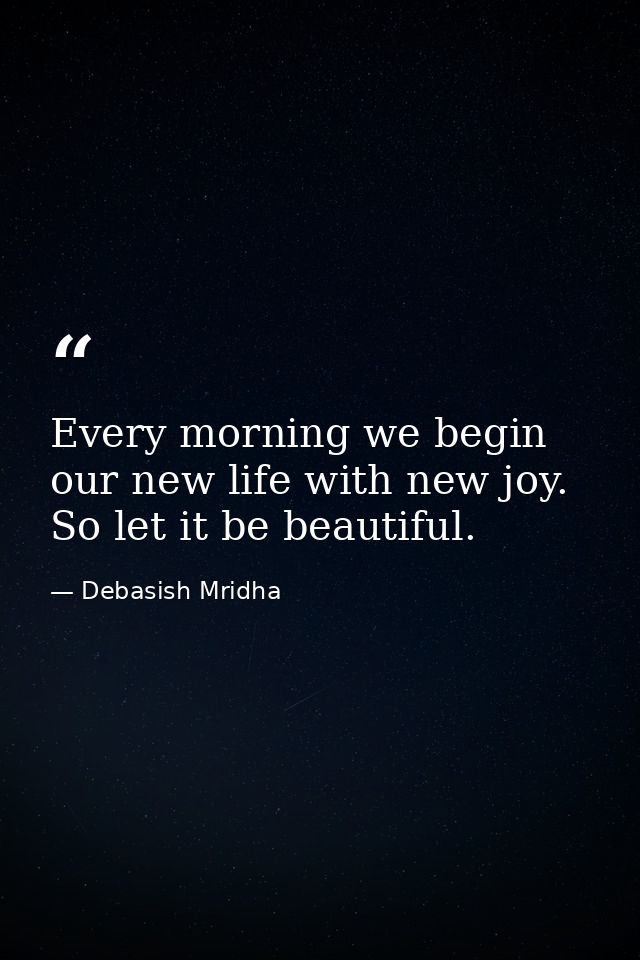 Every morning we begin our new life with new joy. So let it be beautiful. — Debasish Mridha