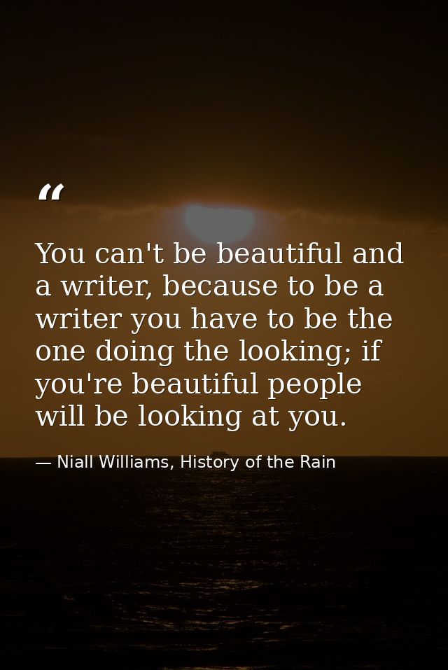You can't be beautiful and a writer, because to be a writer you have to be the one doing the looking; if you're beautifu — Niall Williams, History of the Rain