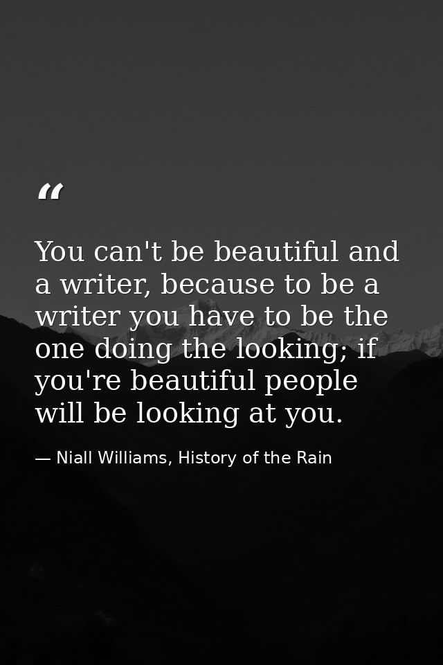 You can't be beautiful and a writer, because to be a writer you have to be the one doing the looking; if you're beautifu — Niall Williams, History of the Rain