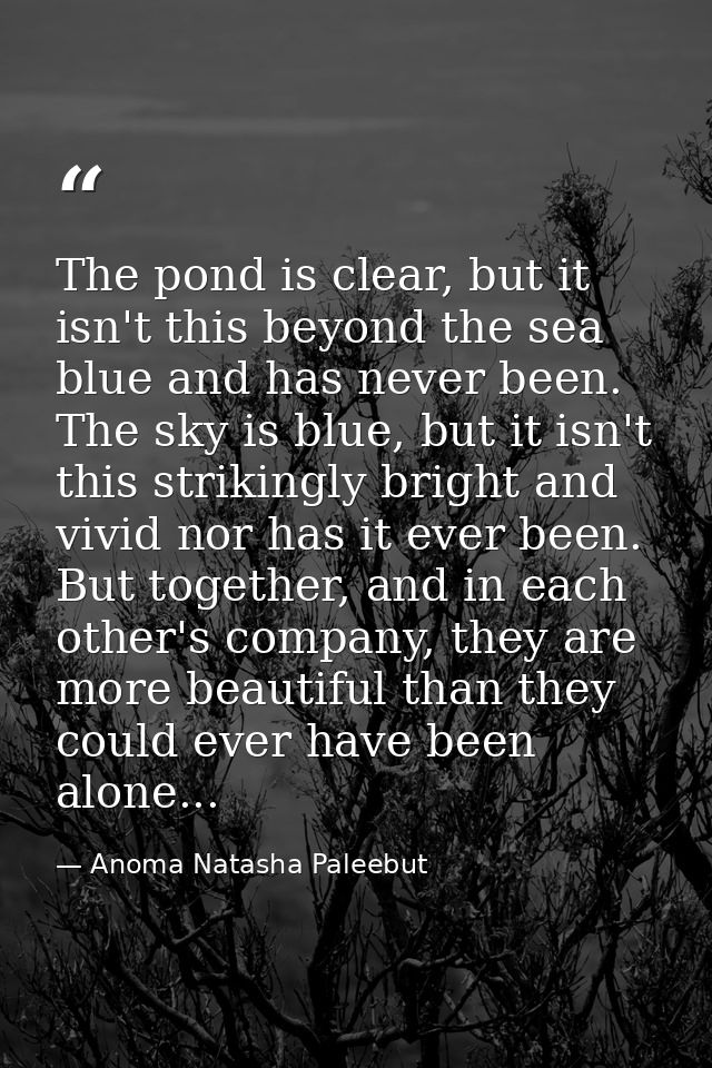 The pond is clear, but it isn't this beyond the sea blue and has never been. The sky is blue, but it isn't this striking — Anoma Natasha Paleebut