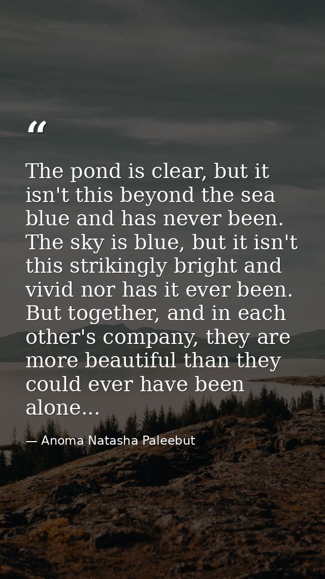 The pond is clear, but it isn't this beyond the sea blue and has never been. The sky is blue, but it isn't this striking — Anoma Natasha Paleebut
