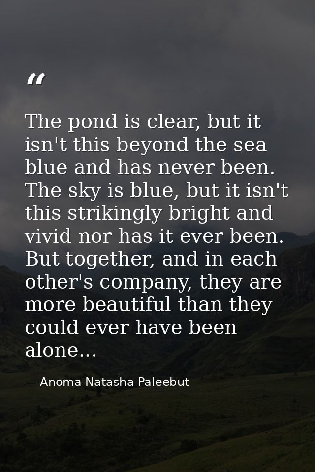 The pond is clear, but it isn't this beyond the sea blue and has never been. The sky is blue, but it isn't this striking — Anoma Natasha Paleebut