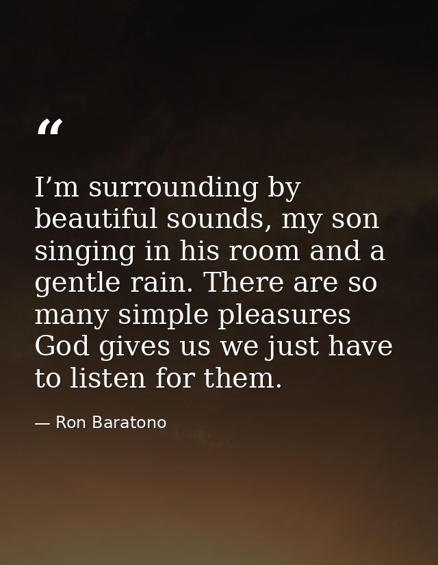 I’m surrounding by beautiful sounds, my son singing in his room and a gentle rain. There are so many simple pleasures Go — Ron Baratono