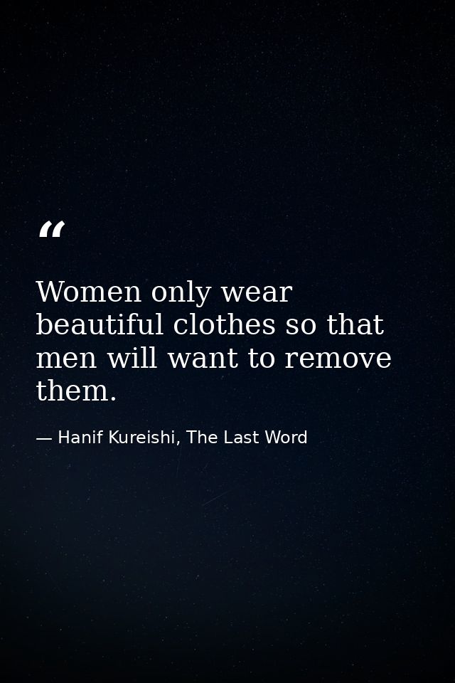 Women only wear beautiful clothes so that men will want to remove them. — Hanif Kureishi, The Last Word