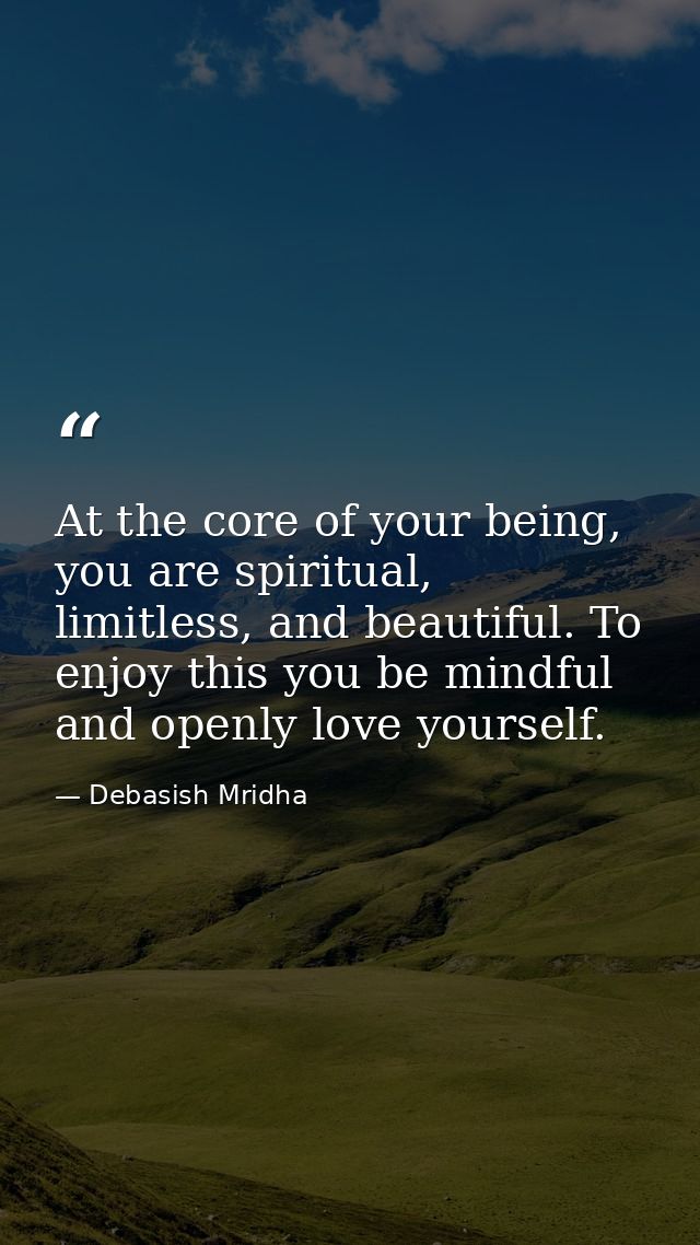 At the core of your being, you are spiritual, limitless, and beautiful. To enjoy this you be mindful and openly love you — Debasish Mridha