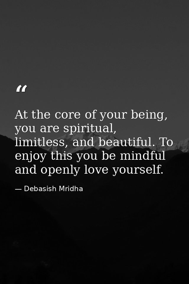 At the core of your being, you are spiritual, limitless, and beautiful. To enjoy this you be mindful and openly love you — Debasish Mridha