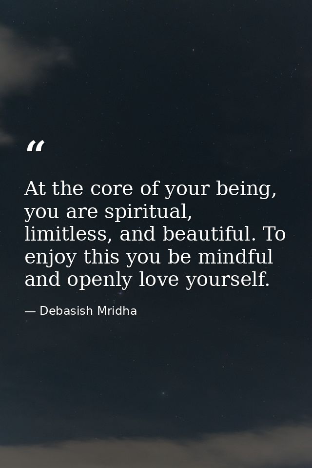 At the core of your being, you are spiritual, limitless, and beautiful. To enjoy this you be mindful and openly love you — Debasish Mridha